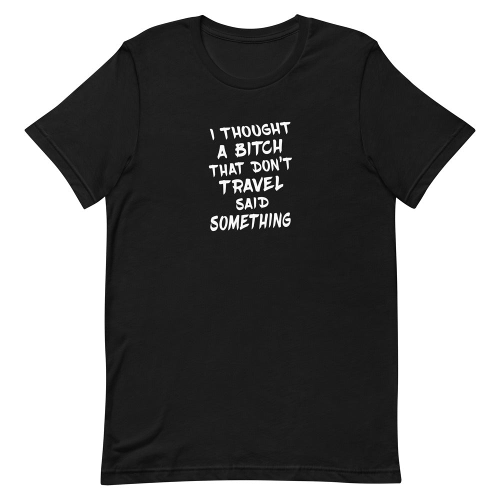 I Thought a Bitch that Don't Travel Said Something Tee